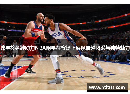 球星签名鞋助力NBA明星在赛场上展现卓越风采与独特魅力